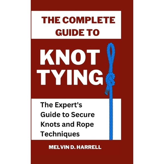 The Complete Guide to Knot Tying: The Expert's Guide to Secure Knots and Rope Techniques, (Paperback)