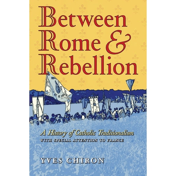 Between Rome and Rebellion: A History of Catholic Traditionalism with Special Attention to France, (Paperback)