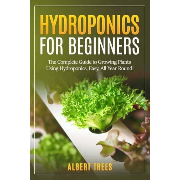 Hydroponics for beginners: The Complete Guide to Growing Plants Using Hydroponics, Easy, All Year Round ! (Paperback)