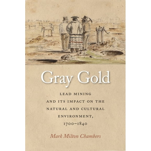 Gray Gold: Lead Mining and Its Impact on the Natural and Cultural Environment, 1700-1840, (Hardcover)
