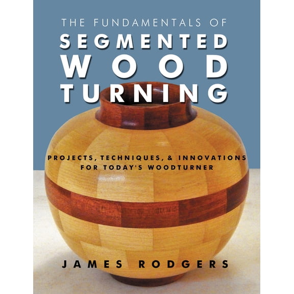 The Fundamentals of Segmented Woodturning: Projects, Techniques & Innovations for Today's Woodturner, (Paperback)