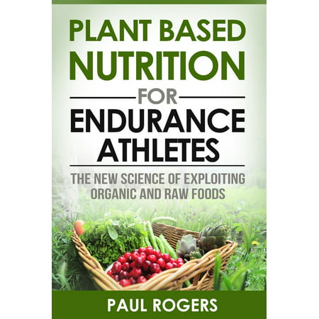 Plant Based Nutrition for Endurance Athletes: The New Science of Exploiting Organic and Raw Foods - (Best Nutrition For Endurance Athletes)
