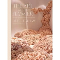 The Art of the Flower: A Photographic Collection of Iconic Floral Installations by Celebrity Florist Jeff Leatham, (Hardcover)