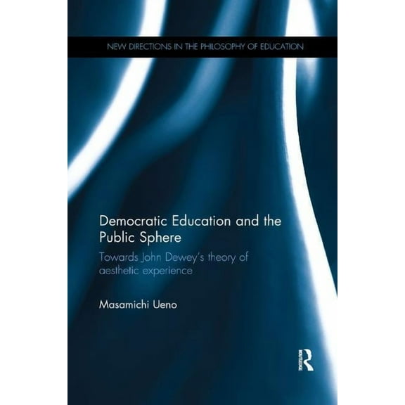 New Directions in the Philosophy of Educ Democratic Education and the Public Sphere: Towards John Dewey's theory of aesthetic experience, (Paperback)