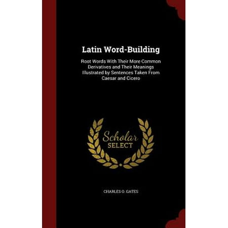 Latin Word-Building : Root Words with Their More Common Derivatives and Their Meanings Illustrated by Sentences Taken from Caesar and