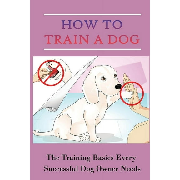 How To Train A Dog: The Training Basics Every Successful Dog Owner Needs: Dog Training (Paperback)