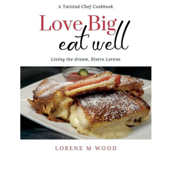 A Twisted Chef Cookbook Love Big Eat Well: Living the Dream, Bistro Lorene, Book 1, (Hardcover)