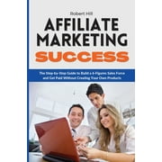 Affiliate Marketing Success : The Step-by-Step Guide to Build a 6-Figures Sales Force and Get Paid Without Creating Your Own Products (Paperback)
