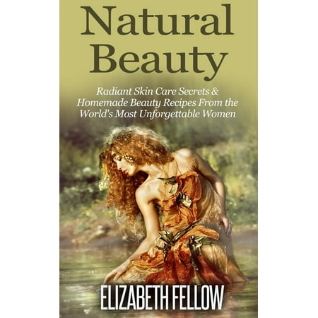 Natural Beauty: Radiant Skin Care Secrets & Homemade Beauty Recipes From the World's Most Unforgettable Women -