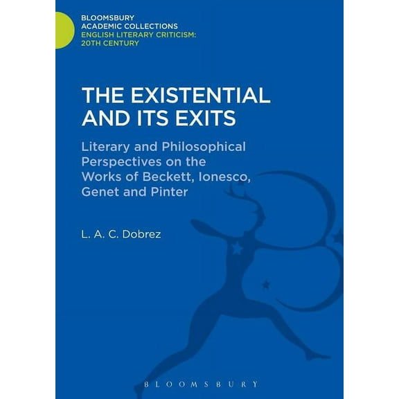 Bloomsbury Academic Collections: English The Existential and Its Exits: Literary and Philosophical Perspectives on the Works of Beckett, Ionesco, Genet and Pinte, (Hardcover)