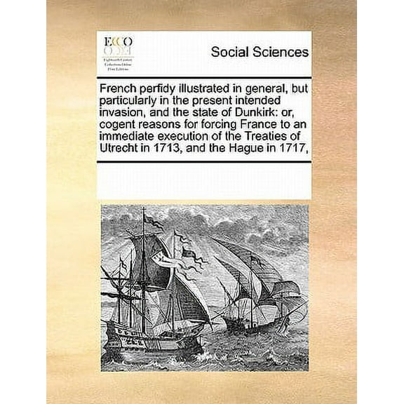 French perfidy illustrated in general, but particularly in the present intended invasion, and the state of Dunkirk: or, cogent reasons for forcing Fra