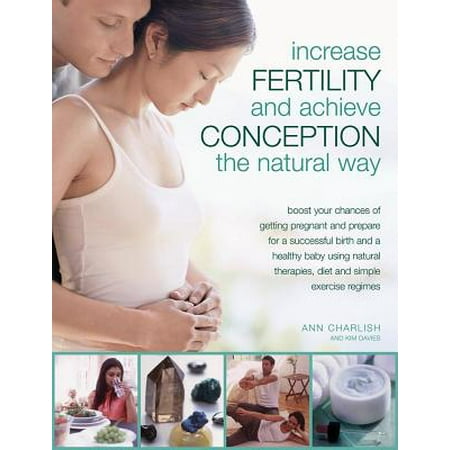Increase Fertility and Achieve Conception the Natural Way : Boost Your Chances of Getting Pregnant and Prepare for a Successful Birth and a Healthy Baby Using Natural Therapies, Diet and Simple Exercise (Best Chances Of Getting Pregnant With A Boy)