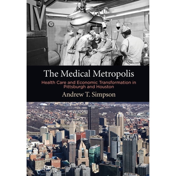 Pre-Owned The Medical Metropolis: Health Care and Economic Transformation in Pittsburgh and Houston (Hardcover) by Andrew T Simpson