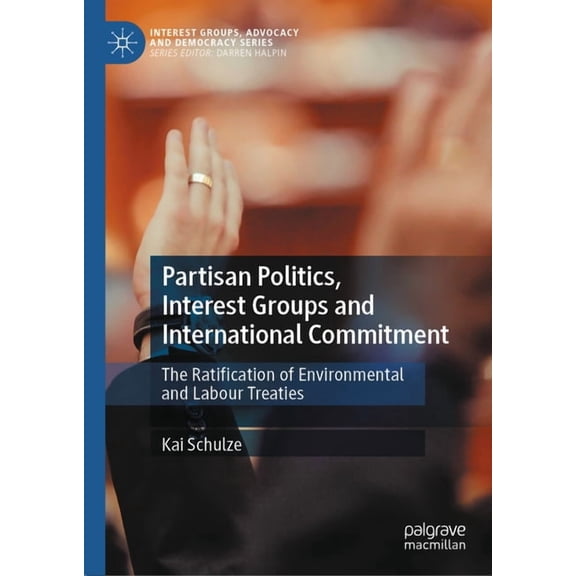 Interest Groups, Advocacy and Democracy Partisan Politics, Interest Groups and International Commitment: The Ratification of Environmental and Labour Treaties, (Hardcover)