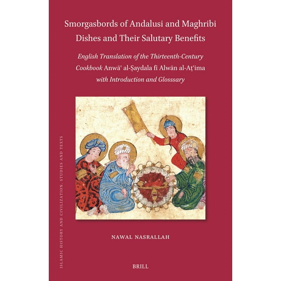 Islamic History and Civilization Smorgasbords of Andalusi and Maghribi Dishes and Their Salutary Benefits: English Translation of the Thirteenth-Century , Book 217, (Hardcover)