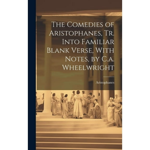 The Comedies of Aristophanes, Tr. Into Familiar Blank Verse, With Notes, by C.a. Wheelwright (Hardcover)