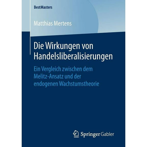 Bestmasters Die Wirkungen Von Handelsliberalisierungen: Ein Vergleich Zwischen Dem Melitz-Ansatz Und Der Endogenen Wachstumstheorie, (Paperback)