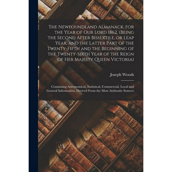 The Newfoundland Almanack, for the Year of Our Lord 1862, (being the Second After Bissextile, or Leap Year, and the Latter Part of the Twenty-fifth and the Beginning of the Twenty-sixth Year of the Re