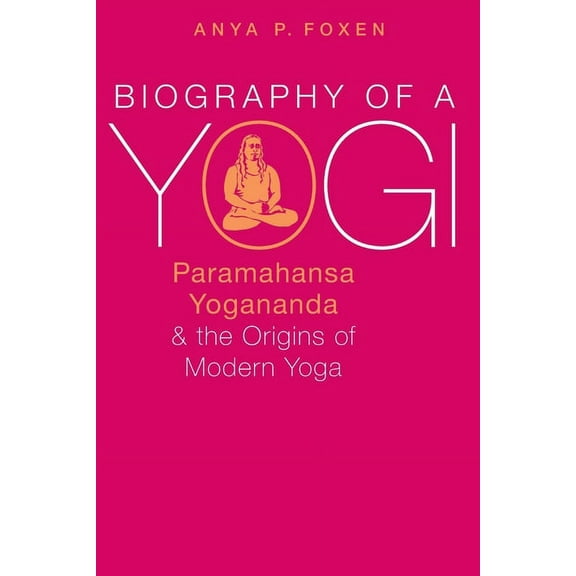 Biography of a Yogi: Paramahansa Yogananda and the Origins of Modern Yoga, (Paperback)