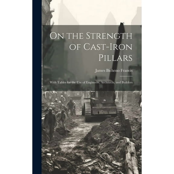 On the Strength of Cast-Iron Pillars: With Tables for the Use of Engineers, Architects, and Builders (Hardcover)