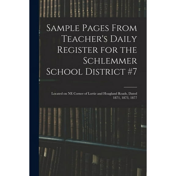 Sample Pages From Teacher's Daily Register for the Schlemmer School District #7: Located on NE Corner of Lortie and Hoag, (Paperback)