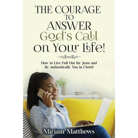 The Courage to Answer God's Call on Your Life!: How to Live Full Out for Jesus and Be Authentically You in Christ!, (Paperback)