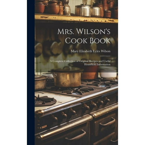 Mrs. Wilson's Cook Book: A Complete Collection of Original Recipes and Useful Household Information, (Hardcover)