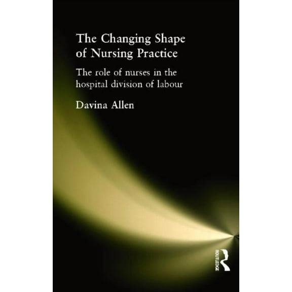 The Changing Shape of Nursing Practice: The Role of Nurses in the Hospital Division of Labour, (Paperback)