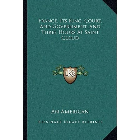 France, Its King, Court, and Government, and Three Hours at Saint Cloud -  An An American