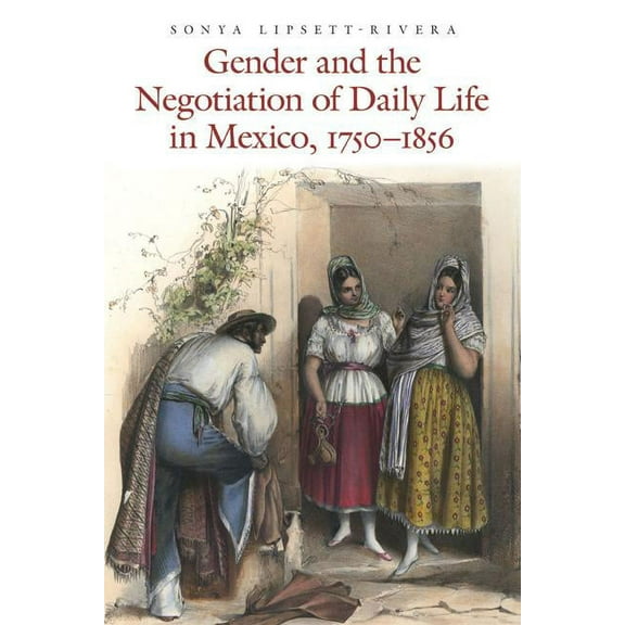 Mexican Experience Gender and the Negotiation of Daily Life in Mexico, 1750-1856, (Paperback)