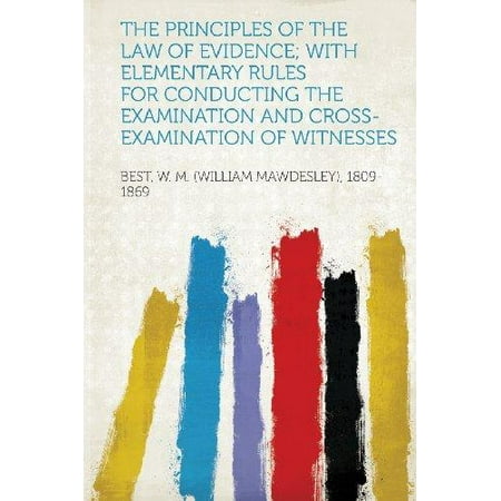 The Principles of the Law of Evidence; With Elementary Rules for Conducting the Examination and Cross-Examination of