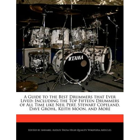 A   Guide to the Best Drummers That Ever Lived: Including the Top Fifteen Drummers of All Time Like Neil Pert, Stewart Copeland, Dave Grohl, Keith (Stewart Lee 41st Best Stand Up Ever)