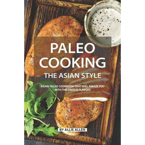 Paleo Cooking the Asian Style: Asian Paleo Cookbook That Will Amaze You with The Unique Flavors