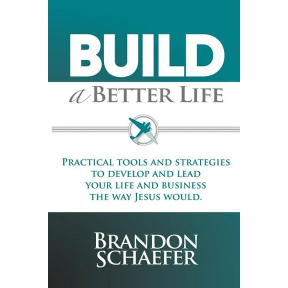 Build a Better Life: Practical Tools and Strategies to Develop and Lead Your Life and Business the Way Jesus Would Paperback