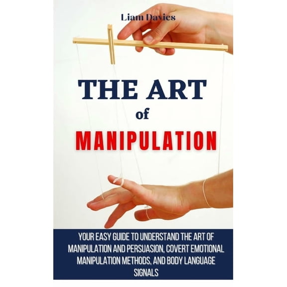 The Art of Manipulation: Your Easy Guide To Understand The Art Of Manipulation And Persuasion, Covert Emotional Manipula, (Hardcover)