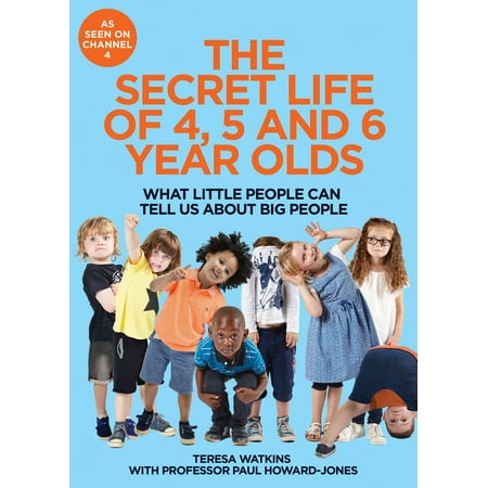 The Secret Life of 4, 5 and 6 Year Olds : What Little People Can Tell Us About Big