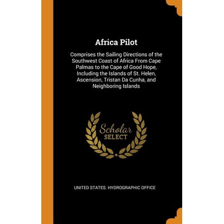 Africa Pilot: Comprises the Sailing Directions of the Southwest Coast of Africa from Cape Palmas to the Cape of Good Hope, Including the Islands of . Tristan Da Cunha, and Neighboring Is 0344064999