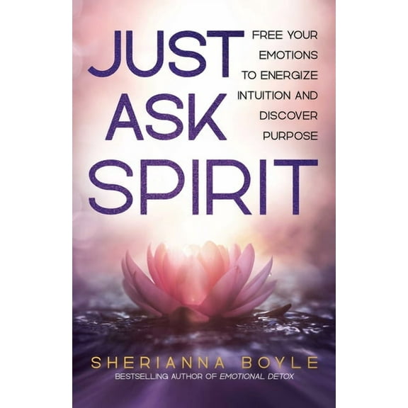 Just Ask Spirit: Free Your Emotions to Energize Intuition and Discover Purpose, (Paperback)