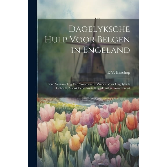Dagelyksche Hulp Voor Belgen in Engeland: Eene Verzameling Van Woorden En Zinnen Voor Dagelyksch Gebruik, Alsook Eene Korte Krygskundige Woordenlyst (Paperback)