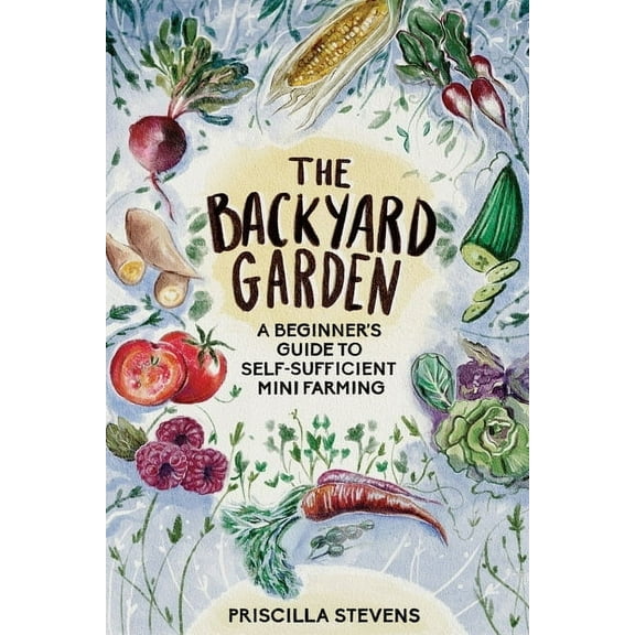 The Backyard Garden: A Beginner's Guide to Self-Sufficient Mini Farming, (Paperback)
