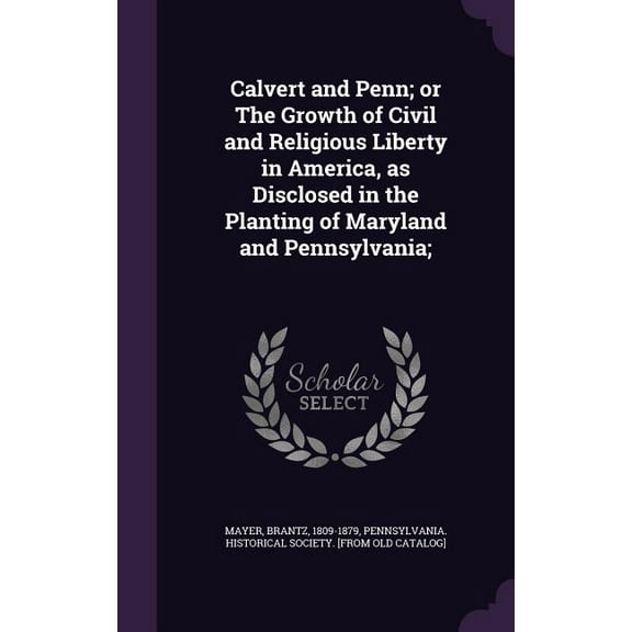Calvert and Penn; or The Growth of Civil and Religious Liberty in America, as Disclosed in the Planting of Maryland and Pennsylvania; (Hardcover)