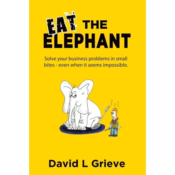 Eat The Elephant: Solve your business problems in small bites (even when its seems impossible), (Paperback)