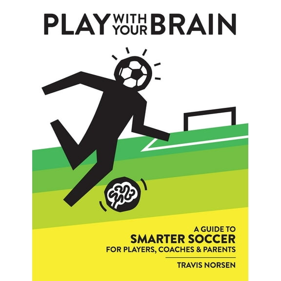 Play With Your Brain: A Guide to Smarter Soccer for Players, Coaches, and Parents, (Hardcover)