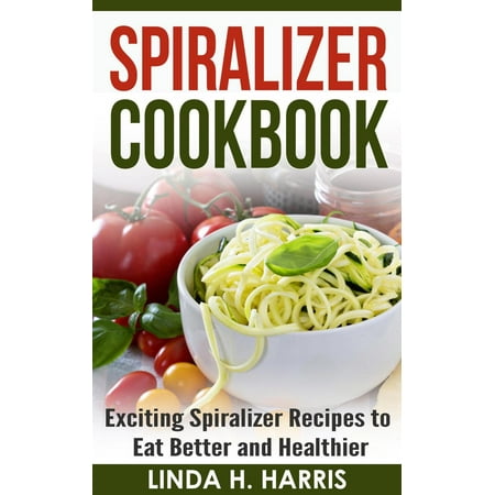Spiralizer Cookbook: Exciting Spiralizer Recipes to Eat Better and Healthier -