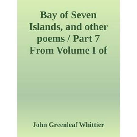 Bay of Seven Islands, and other poems / Part 7 From Volume I of The Works of John Greenleaf Whittier -