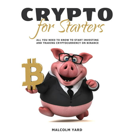 Crypto for Starters: All You Need To Know To Start Investing and Trading Cryptocurrency on Binance -