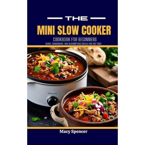 The Mini Slow Cooker Cookbook for Beginners: Quick, Convenient, and Scrumptious Meals for Any Time, (Paperback)