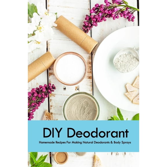 DIY Deodorant: Homemade Recipes For Making Natural Deodorants & Body Sprays: Handmade Deodorant Book, (Paperback)