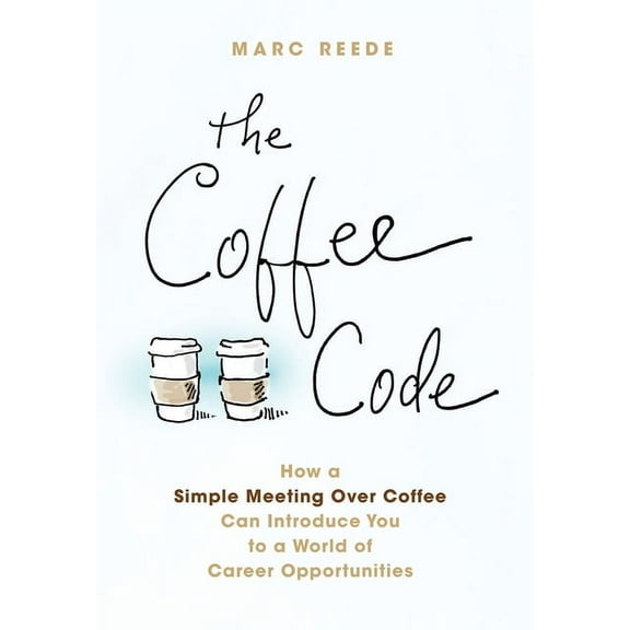 The Coffee Code: How a Simple Meeting Over Coffee Can Introduce You to a World of Career Opportunities, (Hardcover)