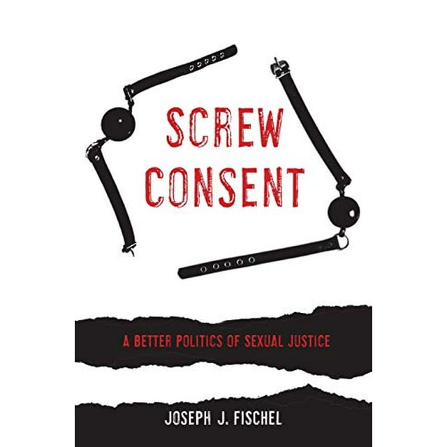 Screw Consent: A Better Politics of Sexual Justice